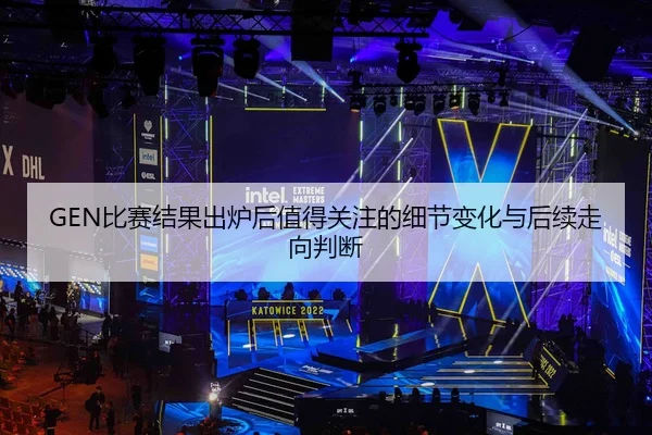 GEN比赛结果出炉后值得关注的细节变化与后续走向判断
